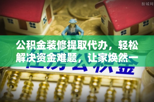 周口公积金装修提取代办，轻松解决资金难题，让家焕然一新