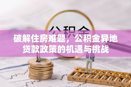 周口破解住房难题，公积金异地贷款政策的机遇与挑战