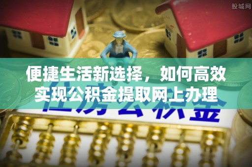 周口便捷生活新选择，如何高效实现公积金提取网上办理