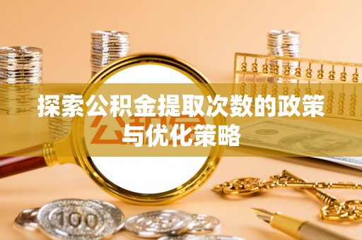 周口探索公积金提取次数的政策与优化策略