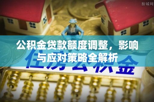 周口公积金贷款额度调整，影响与应对策略全解析