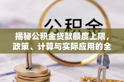 周口揭秘公积金贷款额度上限，政策、计算与实际应用的全面解析