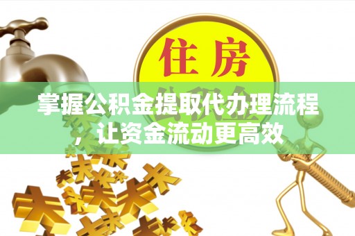 周口掌握公积金提取代办理流程，让资金流动更高效