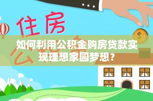 周口如何利用公积金购房贷款实现理想家园梦想？