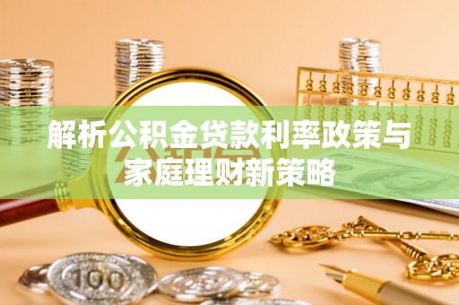 周口解析公积金贷款利率政策与家庭理财新策略