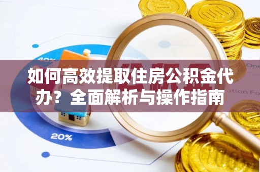 周口如何高效提取住房公积金代办？全面解析与操作指南