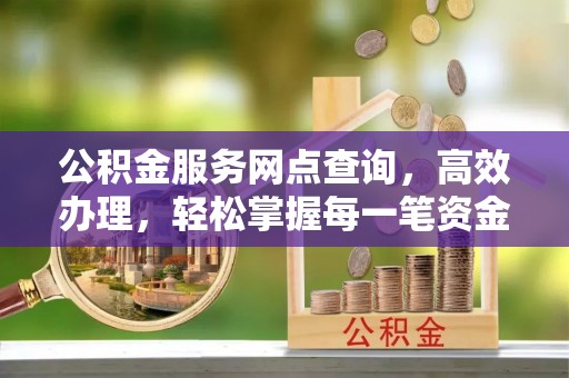 周口公积金服务网点查询，高效办理，轻松掌握每一笔资金动态