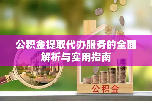 周口公积金提取代办服务的全面解析与实用指南