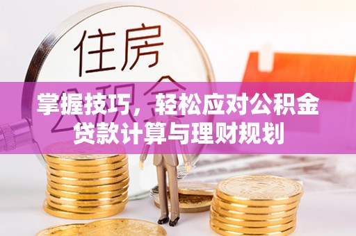 周口掌握技巧，轻松应对公积金贷款计算与理财规划