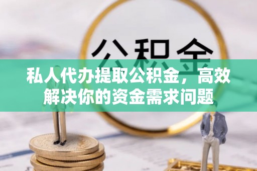 周口私人代办提取公积金，高效解决你的资金需求问题