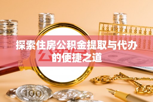 周口探索住房公积金提取与代办的便捷之道