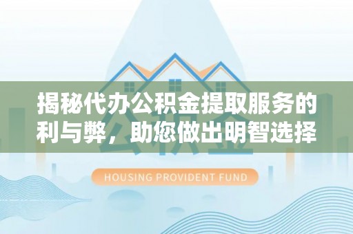 周口揭秘代办公积金提取服务的利与弊，助您做出明智选择