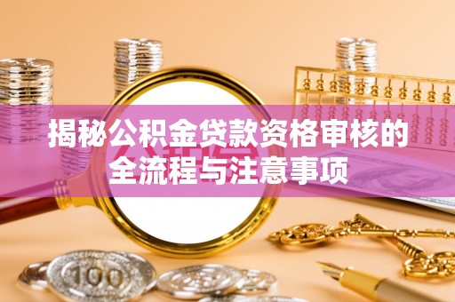 周口揭秘公积金贷款资格审核的全流程与注意事项