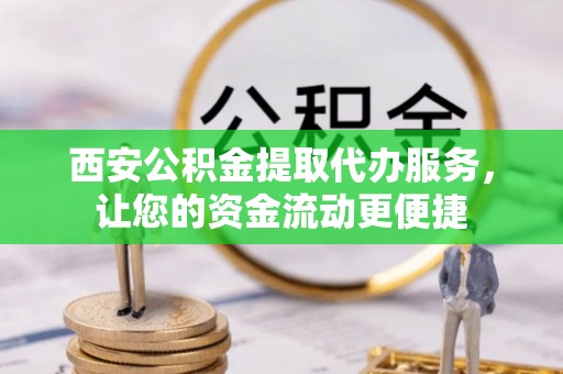 周口西安公积金提取代办服务，让您的资金流动更便捷