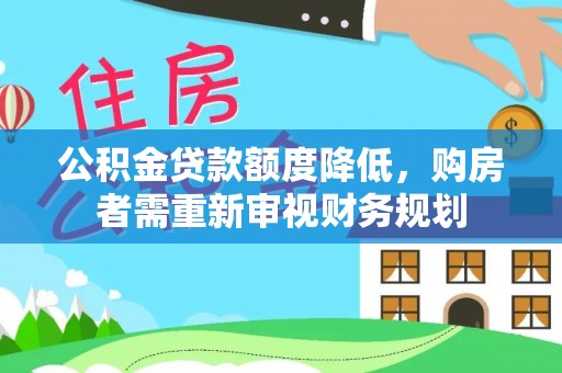 周口公积金贷款额度降低，购房者需重新审视财务规划