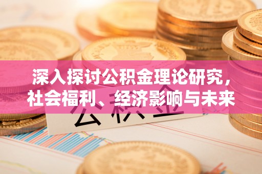 周口深入探讨公积金理论研究，社会福利、经济影响与未来展望