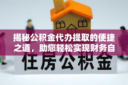 周口揭秘公积金代办提取的便捷之道，助您轻松实现财务自由