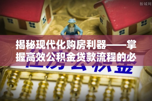 周口揭秘现代化购房利器——掌握高效公积金贷款流程的必备指南