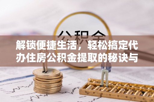 周口解锁便捷生活，轻松搞定代办住房公积金提取的秘诀与技巧