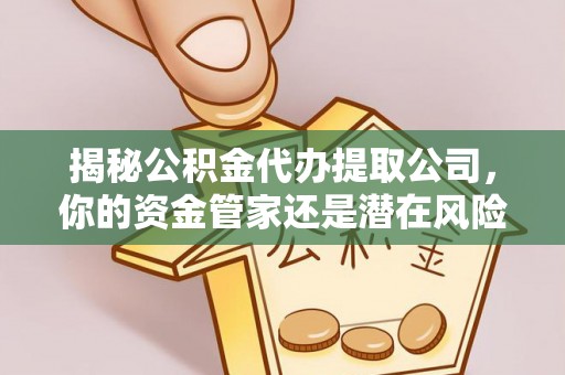 周口揭秘公积金代办提取公司，你的资金管家还是潜在风险？