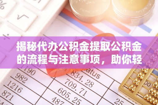周口揭秘代办公积金提取公积金的流程与注意事项，助你轻松拿回属于你的钱