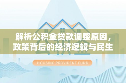 周口解析公积金贷款调整原因，政策背后的经济逻辑与民生影响