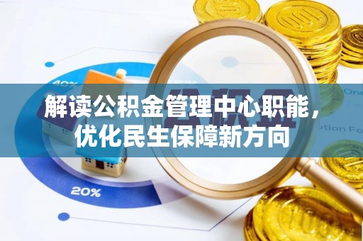 周口解读公积金管理中心职能，优化民生保障新方向