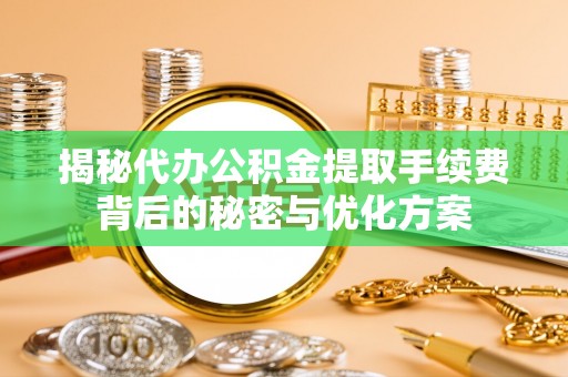 周口揭秘代办公积金提取手续费背后的秘密与优化方案