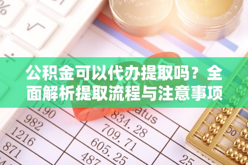 周口公积金可以代办提取吗？全面解析提取流程与注意事项
