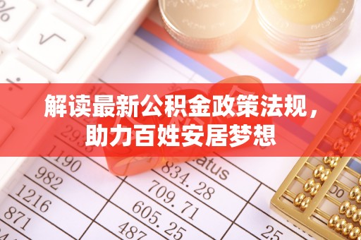 周口解读最新公积金政策法规，助力百姓安居梦想