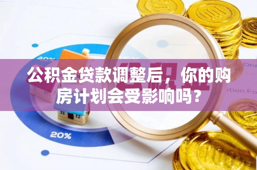 周口公积金贷款调整后，你的购房计划会受影响吗？