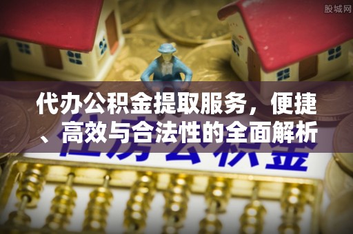 周口代办公积金提取服务，便捷、高效与合法性的全面解析