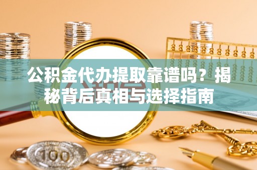 周口公积金代办提取靠谱吗？揭秘背后真相与选择指南