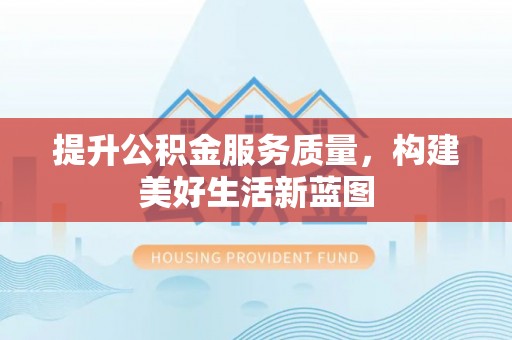 周口提升公积金服务质量，构建美好生活新蓝图