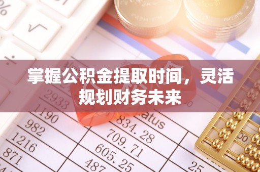 周口掌握公积金提取时间，灵活规划财务未来