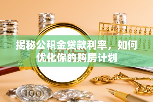周口揭秘公积金贷款利率，如何优化你的购房计划