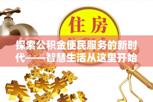 周口探索公积金便民服务的新时代——智慧生活从这里开始