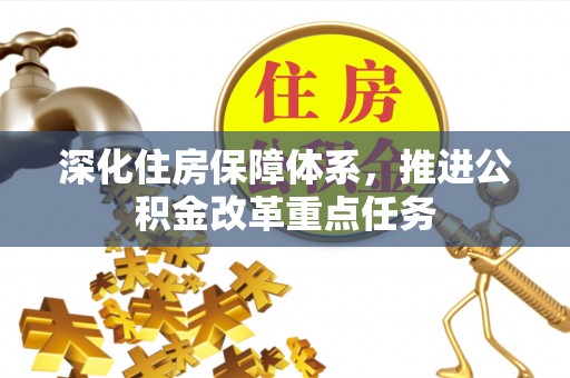 周口深化住房保障体系，推进公积金改革重点任务