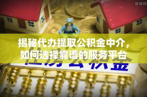 周口揭秘代办提取公积金中介，如何选择靠谱的服务平台