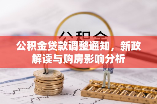 周口公积金贷款调整通知，新政解读与购房影响分析