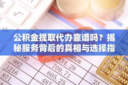 周口公积金提取代办靠谱吗？揭秘服务背后的真相与选择指南
