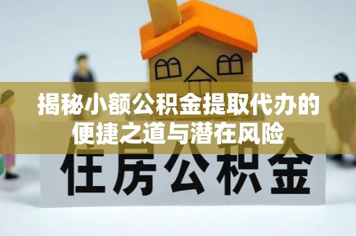 周口揭秘小额公积金提取代办的便捷之道与潜在风险
