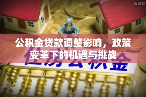 周口公积金贷款调整影响，政策变革下的机遇与挑战
