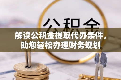 周口解读公积金提取代办条件，助您轻松办理财务规划