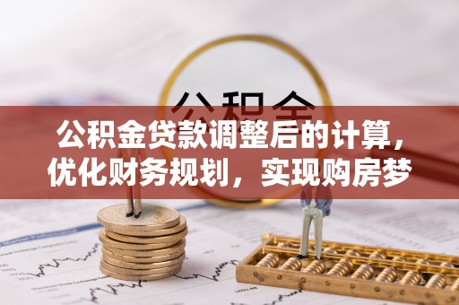 周口公积金贷款调整后的计算，优化财务规划，实现购房梦想