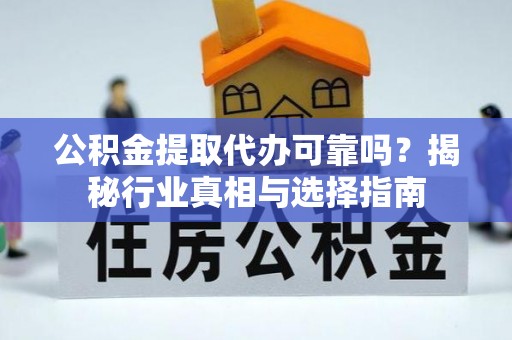 周口公积金提取代办可靠吗？揭秘行业真相与选择指南