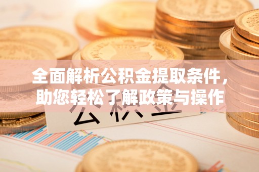 周口全面解析公积金提取条件，助您轻松了解政策与操作