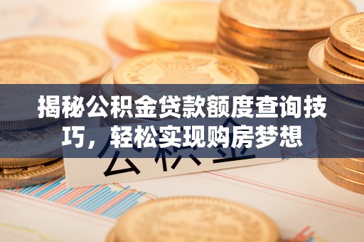 周口揭秘公积金贷款额度查询技巧，轻松实现购房梦想