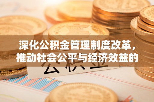 周口深化公积金管理制度改革，推动社会公平与经济效益的双赢