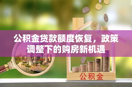周口公积金贷款额度恢复，政策调整下的购房新机遇